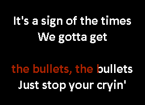 It's a sign of the times
We gotta get

the bullets, the bullets
Just stop your cryin'
