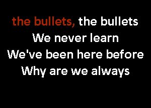 the bullets, the bullets
We never learn
We've been here before
Why are we always