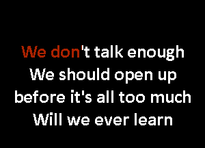 We don't talk enough

We should open up
before it's all too much
Will we ever learn