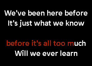 We've been here before
It's just what we know

before it's all too much
Will we ever learn