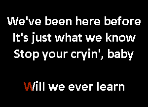 We've been here before
It's just what we know
Stop your cryin', baby

Will we ever learn