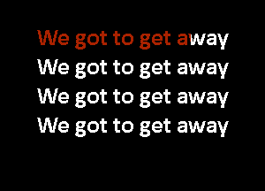 We got to get away
We got to get away
We got to get away
We got to get away

g