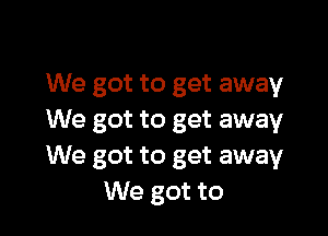 We got to get away

We got to get away
We got to get away
We got to