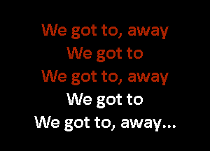 We got to, away
We got to

We got to, away
We got to
We got to, away...