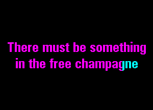 There must be something

in the free champagne
