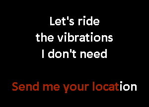 Let's ride
the vibrations
I don't need

Send me your location