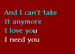 And I can't take
It anymore

I love you
I need you