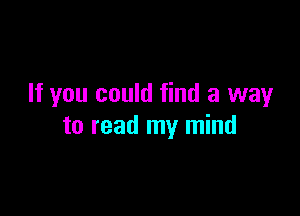 If you could find a way

to read my mind
