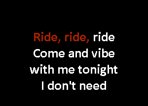 Ride, ride, ride

Come and vibe
with me tonight
I don't need