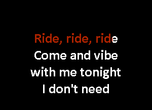 Ride, ride, ride

Come and vibe
with me tonight
I don't need