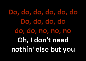 Do, do, do, do, do, do
Do, do, do, do

do, do, no, no, no
Oh, I don't need
nothin' else but you