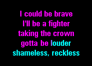 I could be brave
I'll be a fighter

taking the crown
gotta be louder
shameless, reckless
