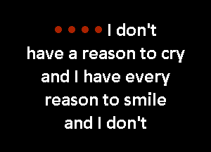 0 0 0 0 I don't
have a reason to cry

and I have every
reason to smile
andldon