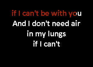 if I can't be with you
And I don't need air

in my lungs
if I can't