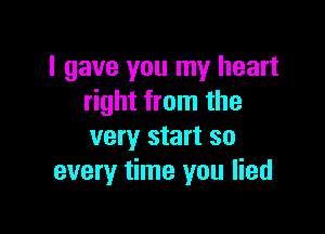 I gave you my heart
right from the

very start so
every time you lied