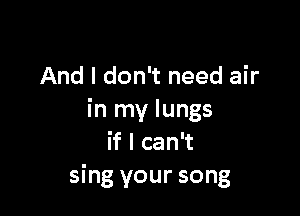 And I don't need air

in my lungs
if I can't
sing your song