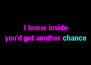 I knew inside

you'd get another chance