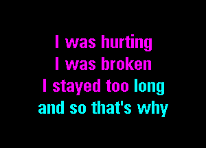 l was hurting
I was broken

I stayed too long
and so that's why