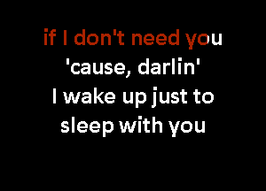 if I don't need you
'cause, darlin'

I wake upjust to
sleep with you