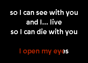so I can see with you
andl.Hve

so I can die with you

I open my eyes
