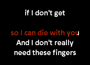 if I don't get

so I can die with you
And I don't really
need these fingers