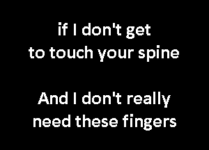 if I don't get
to touch your spine

And I don't really
need these fingers