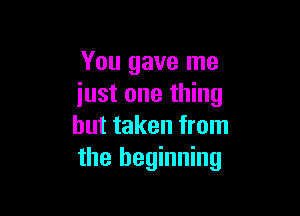 You gave me
just one thing

but taken from
the beginning