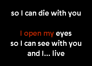 so I can die with you

I open my eyes
so I can see with you
andl.Hve