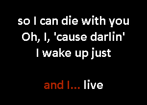 so I can die with you
Oh, I, 'cause darlin'

I wake upjust

andl.Hve