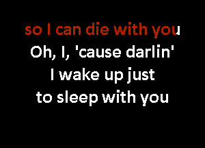 so I can die with you
Oh, I, 'cause darlin'

I wake upjust
to sleep with you