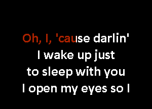 Oh, I, 'cause darlin'

I wake upjust
to sleep with you
I open my eyes so I