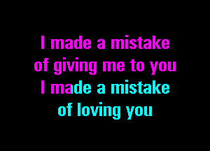 I made a mistake
of giving me to you

I made a mistake
of loving you