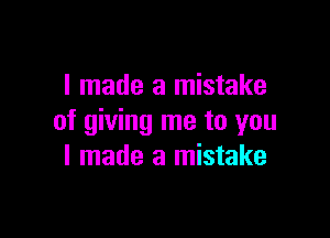 I made a mistake

of giving me to you
I made a mistake