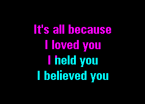 It's all because
I loved you

I held you
I believed you