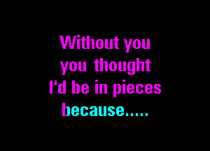 VUhhoutyou
you thought

I'd be in pieces
because .....