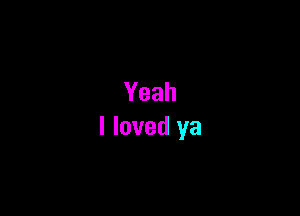 Yeah
I loved ya