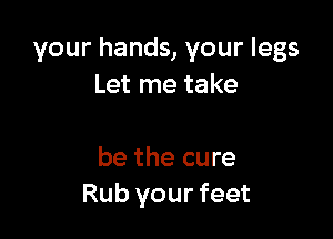 your hands, your legs
Let me take

be the cure
Rub your feet