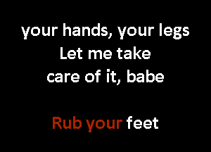 your hands, your legs
Let me take

care of it, babe

Rub your feet
