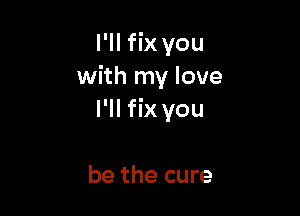 l'II fix you
with my love

I'll fix you

be the cure
