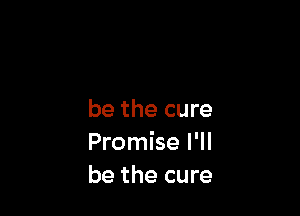 be the cure
Promise I'll
be the cure