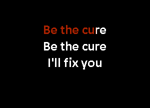 Be the cure
Be the cure

I'll fix you