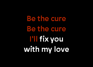 Be the cure
Be the cure

I'll fix you
with my love