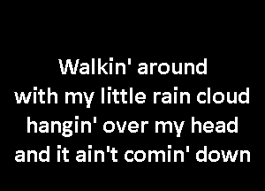 Walkin' around
with my little rain cloud
hangin' over my head
and it ain't comin' down