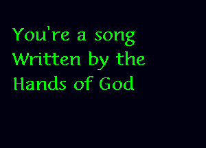 You're a song
Written by the

Hands of God