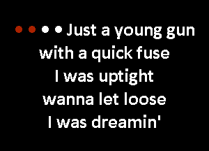 0 0 0 0 Just a young gun
with a quick fuse

I was uptight
wanna let loose
I was dreamin'