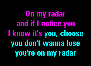 On my radar
and if I notice you

I know it's you, choose
you don't wanna lose
you're on my radar