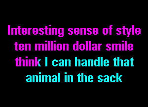 Interesting sense of style
ten million dollar smile
think I can handle that

animal in the sack