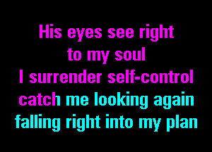 His eyes see right
to my soul
I surrender seIf-control
catch me looking again
falling right into my plan