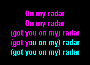 On my radar
On my radar

(got you on my) radar
(got you on my) radar
(got you on my) radar