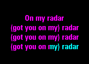 On my radar
(got you on my) radar

(got you on my) radar
(got you on my) radar